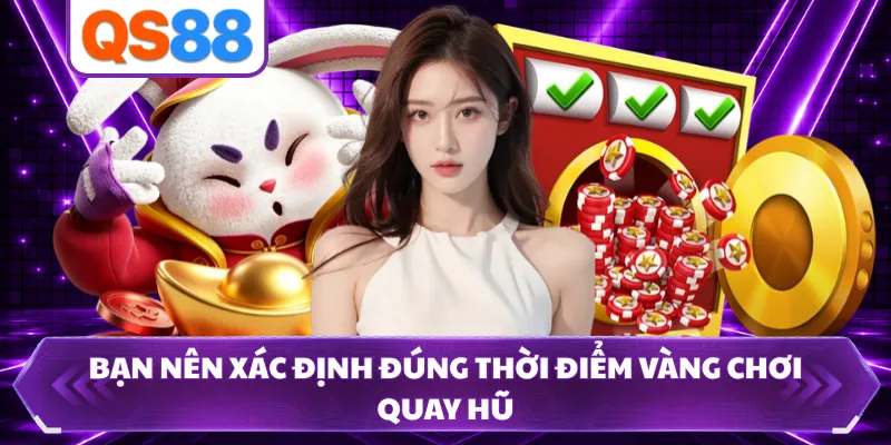 Bạn nên xác định đúng thời điểm vàng chơi quay hũ